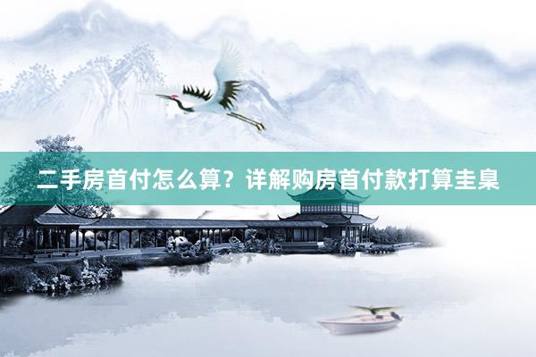 二手房首付怎么算？详解购房首付款打算圭臬