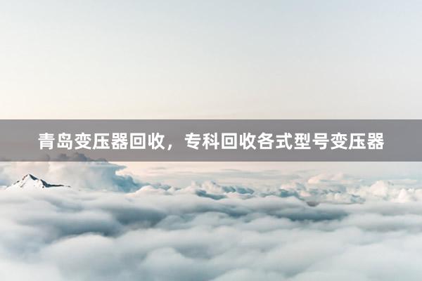 青岛变压器回收，专科回收各式型号变压器