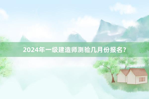 2024年一级建造师测验几月份报名？