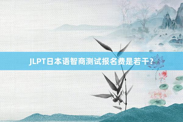 JLPT日本语智商测试报名费是若干？