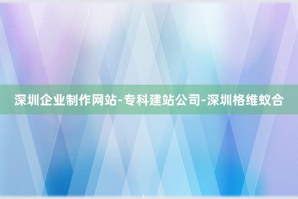 深圳企业制作网站-专科建站公司-深圳格维蚁合