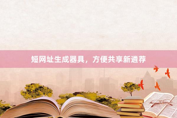短网址生成器具，方便共享新遴荐