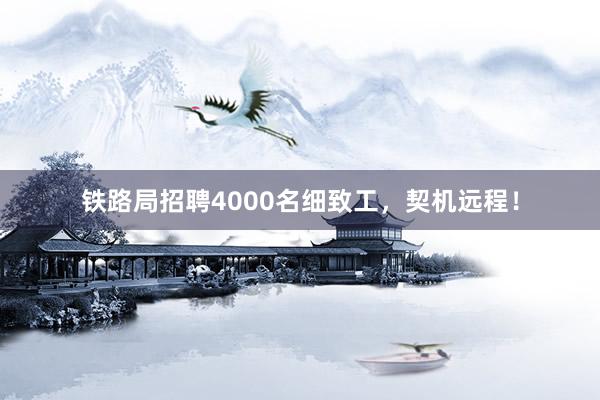 铁路局招聘4000名细致工，契机远程！