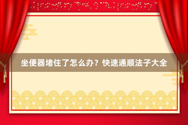 坐便器堵住了怎么办？快速通顺法子大全
