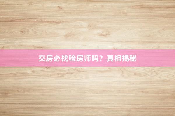 交房必找验房师吗？真相揭秘