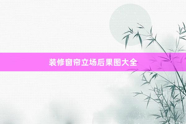 装修窗帘立场后果图大全
