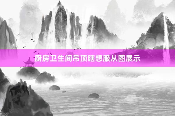 厨房卫生间吊顶瞎想服从图展示