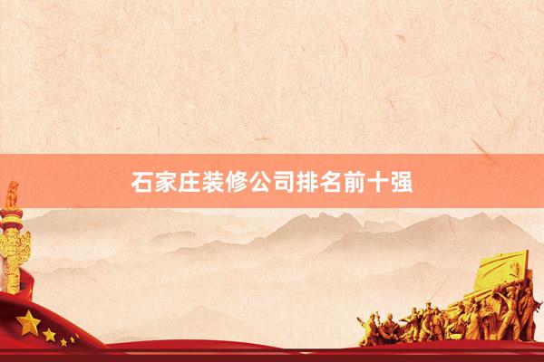 石家庄装修公司排名前十强