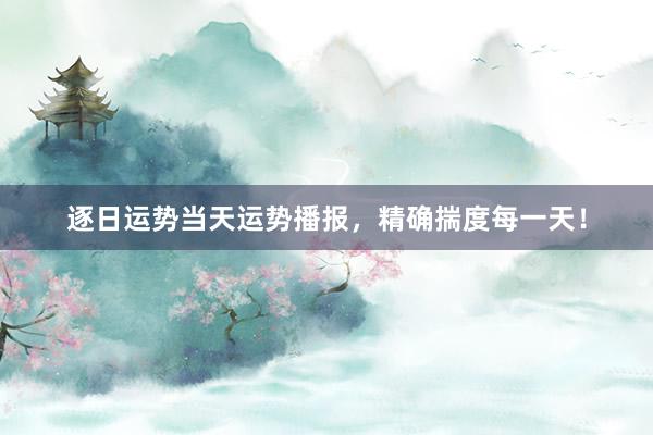 逐日运势当天运势播报，精确揣度每一天！