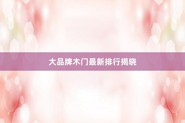 大品牌木门最新排行揭晓
