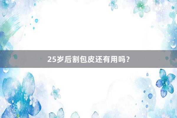 25岁后割包皮还有用吗？