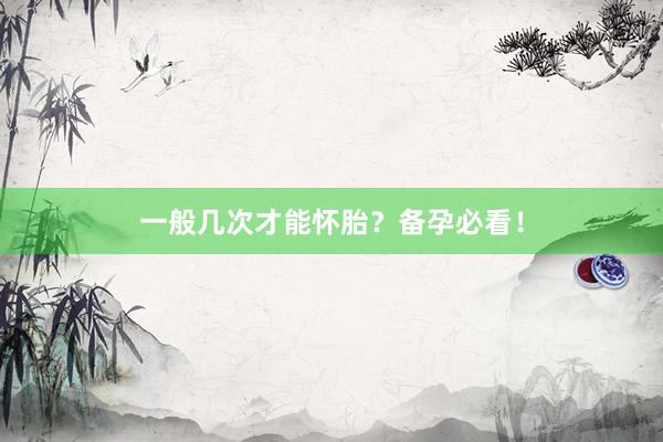 一般几次才能怀胎？备孕必看！