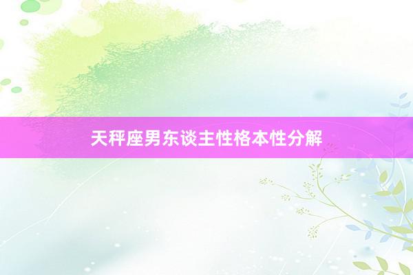 天秤座男东谈主性格本性分解