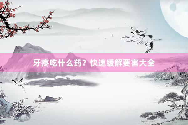 牙疼吃什么药？快速缓解要害大全