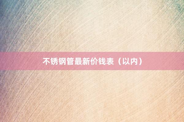 不锈钢管最新价钱表（以内）