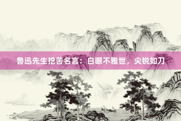 鲁迅先生挖苦名言：白眼不雅世，尖锐如刀
