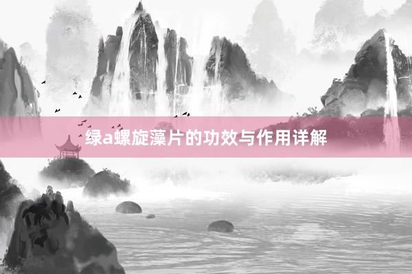 绿a螺旋藻片的功效与作用详解